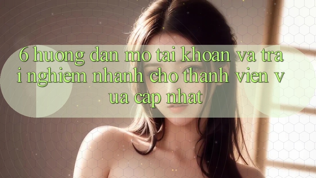6. Hướng Dẫn Mở tài khoản và Trải Nghiệm Nhanh Cho Thành Viên Vừa cập nhật 6. Hướng Dẫn Mở tài khoản và Trải Nghiệm Nhanh Cho Thành Viên Vừa cập nhật