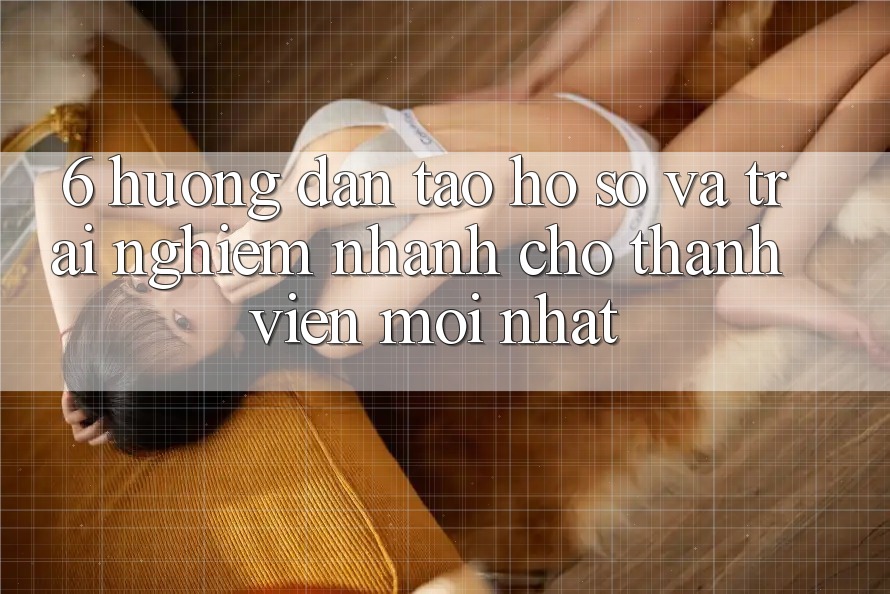 6. Hướng Dẫn Tạo hồ sơ và Trải Nghiệm Nhanh Cho Thành Viên Mới nhất 6. Hướng Dẫn Tạo hồ sơ và Trải Nghiệm Nhanh Cho Thành Viên Mới nhất