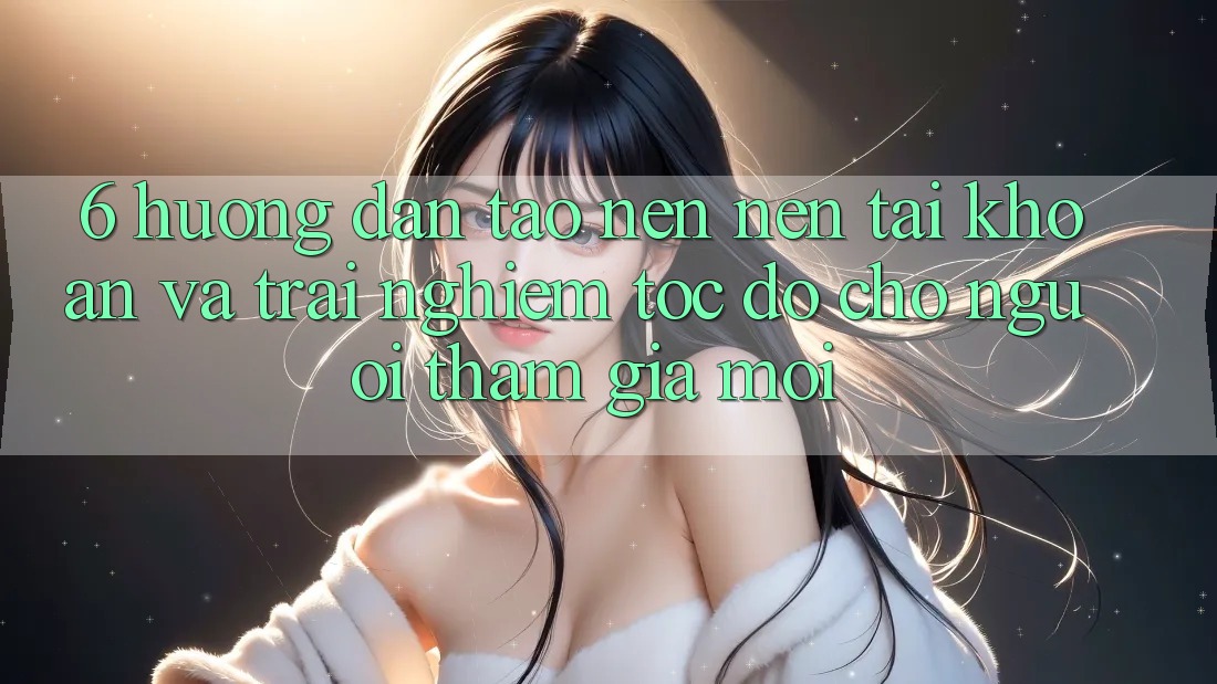 6. Hướng Dẫn Tạo nên nên tài khoản và Trải Nghiệm Tốc độ Cho Người tham gia Mới