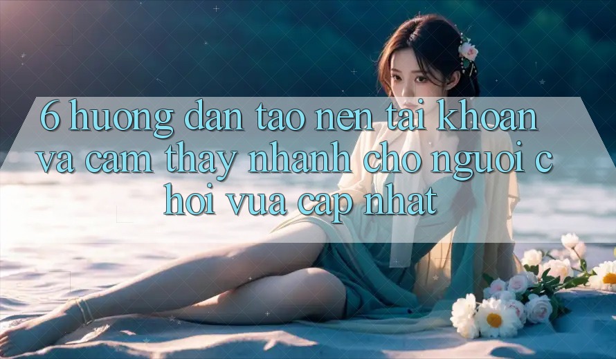 6. Hướng Dẫn Tạo nên tài khoản và Cảm thấy Nhanh Cho Người chơi Vừa cập nhật 6. Hướng Dẫn Tạo nên tài khoản và Cảm thấy Nhanh Cho Người chơi Vừa cập nhật