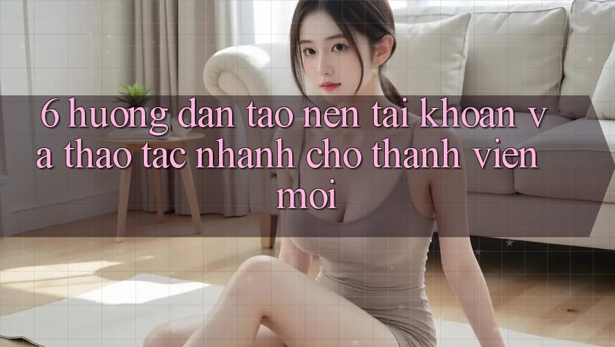 6. Hướng Dẫn Tạo nên tài khoản và Thao tác Nhanh Cho Thành Viên Mới 6. Hướng Dẫn Tạo nên tài khoản và Thao tác Nhanh Cho Thành Viên Mới