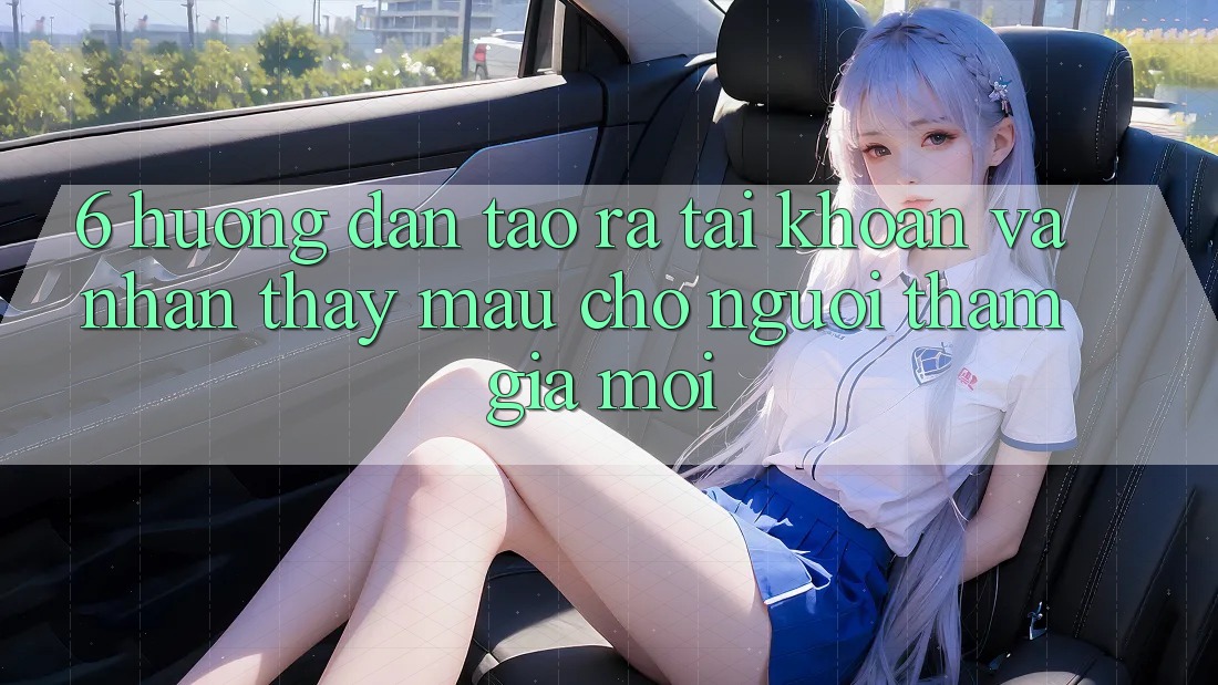 6. Hướng Dẫn Tạo ra tài khoản và Nhận thấy Mau Cho Người tham gia Mới 6. Hướng Dẫn Tạo ra tài khoản và Nhận thấy Mau Cho Người tham gia Mới