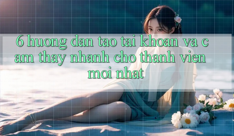 6. Hướng Dẫn Tạo tài khoản và Cảm thấy Nhanh Cho Thành Viên Mới nhất 6. Hướng Dẫn Tạo tài khoản và Cảm thấy Nhanh Cho Thành Viên Mới nhất