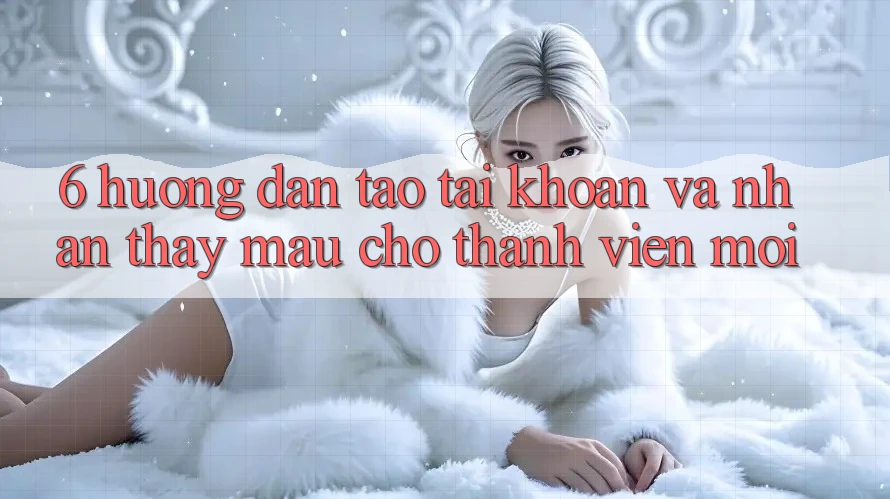 6. Hướng Dẫn Tạo tài khoản và Nhận thấy Mau Cho Thành Viên Mới