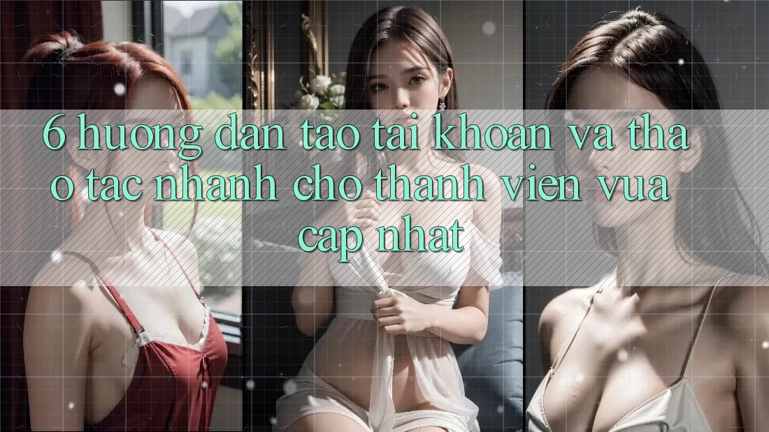 6. Hướng Dẫn Tạo tài khoản và Thao tác Nhanh Cho Thành Viên Vừa cập nhật