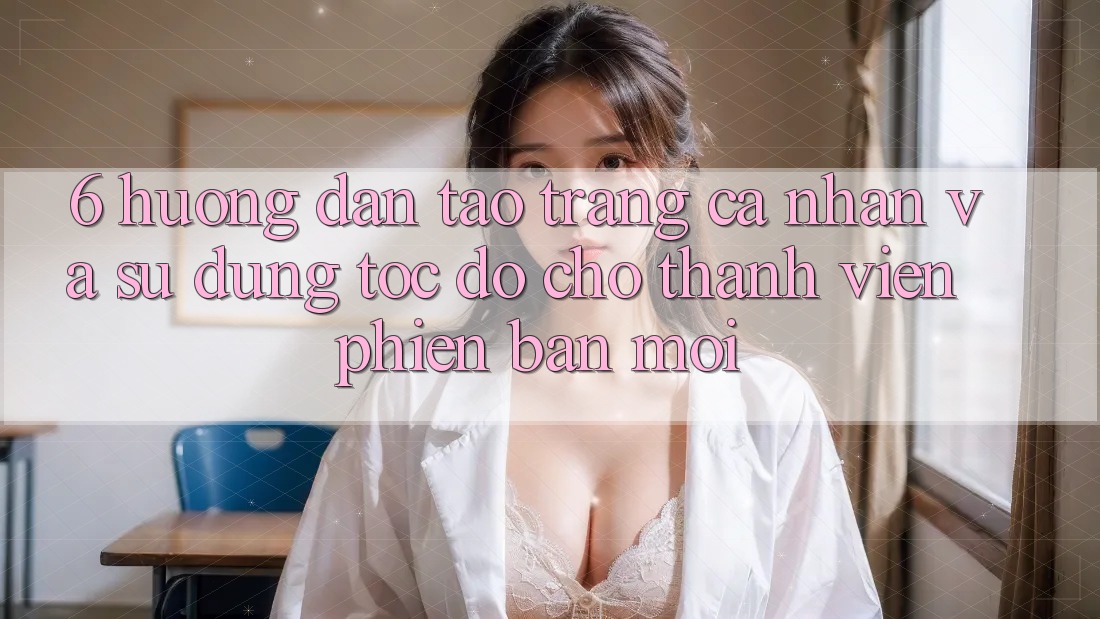 6. Hướng dẫn Tạo trang cá nhân và Sử dụng Tốc độ Cho Thành Viên Phiên bản mới 6. Hướng dẫn Tạo trang cá nhân và Sử dụng Tốc độ Cho Thành Viên Phiên bản mới