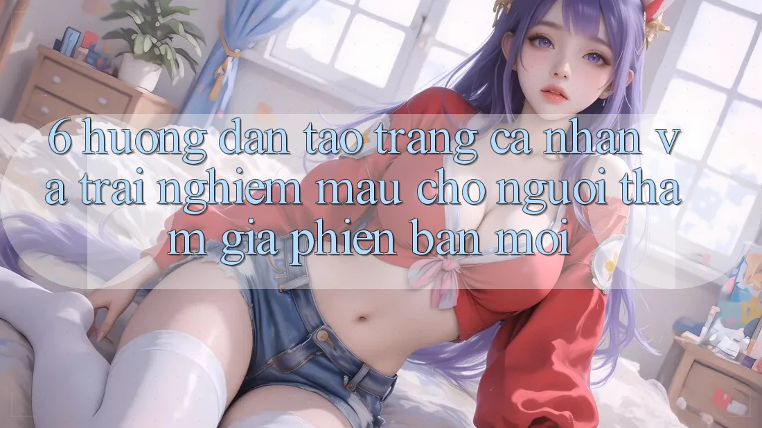 6. Hướng Dẫn Tạo trang cá nhân và Trải Nghiệm Mau Cho Người tham gia Phiên bản mới