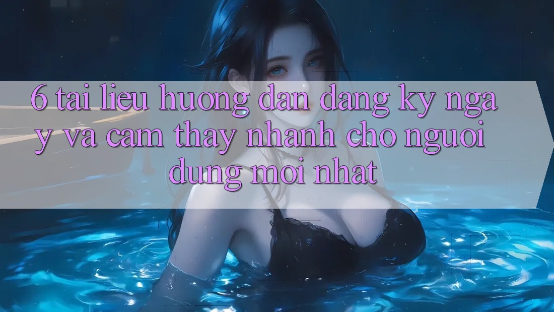 6. Tài liệu hướng dẫn Đăng ký ngay và Cảm thấy Nhanh Cho Người dùng Mới nhất 6. Tài liệu hướng dẫn Đăng ký ngay và Cảm thấy Nhanh Cho Người dùng Mới nhất