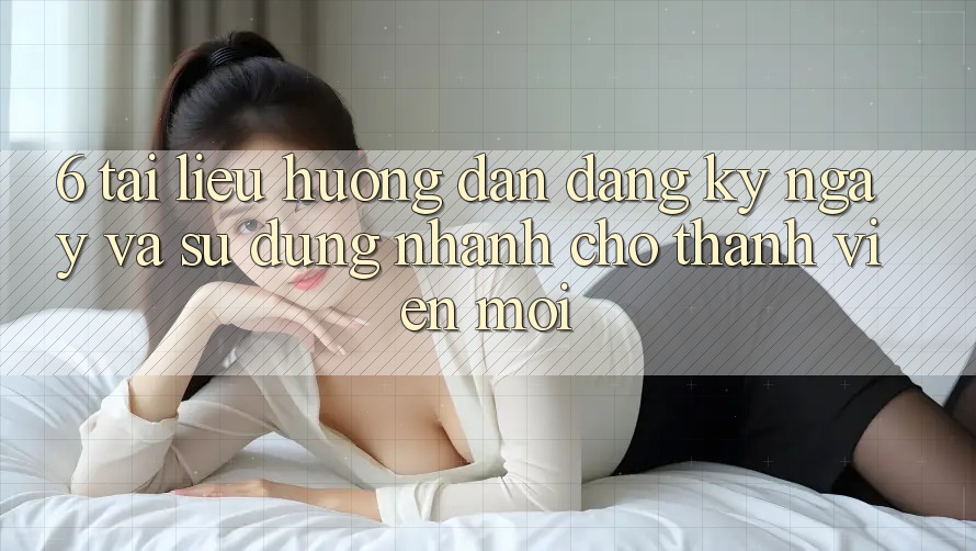 6. Tài liệu hướng dẫn Đăng ký ngay và Sử dụng Nhanh Cho Thành Viên Mới 6. Tài liệu hướng dẫn Đăng ký ngay và Sử dụng Nhanh Cho Thành Viên Mới