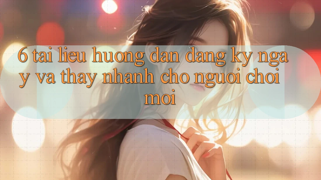 6. Tài liệu hướng dẫn Đăng ký ngay và Thấy Nhanh Cho Người chơi Mới 6. Tài liệu hướng dẫn Đăng ký ngay và Thấy Nhanh Cho Người chơi Mới