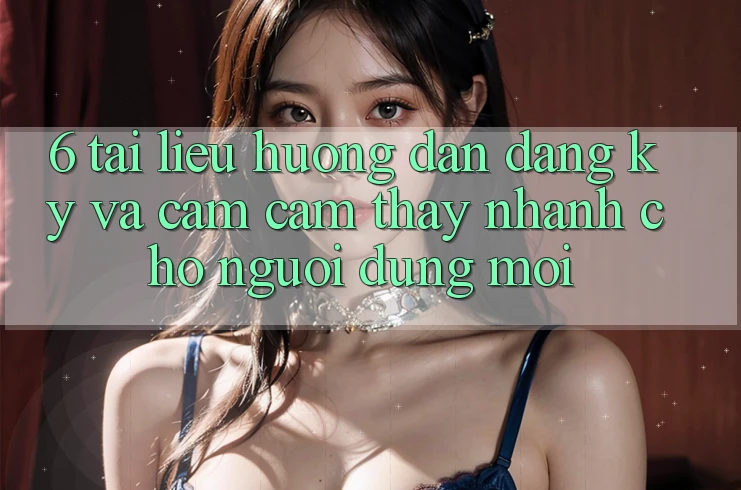6. Tài liệu hướng dẫn Đăng Ký và Cảm cảm thấy Nhanh Cho Người dùng Mới 6. Tài liệu hướng dẫn Đăng Ký và Cảm cảm thấy Nhanh Cho Người dùng Mới
