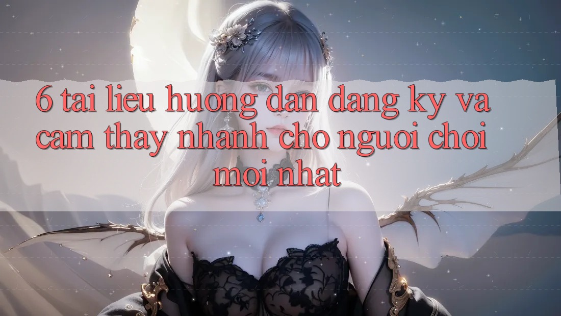 6. Tài liệu hướng dẫn Đăng Ký và Cảm thấy Nhanh Cho Người chơi Mới nhất 6. Tài liệu hướng dẫn Đăng Ký và Cảm thấy Nhanh Cho Người chơi Mới nhất