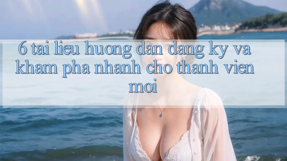 6. Tài liệu hướng dẫn Đăng Ký và Khám phá Nhanh Cho Thành Viên Mới 6. Tài liệu hướng dẫn Đăng Ký và Khám phá Nhanh Cho Thành Viên Mới