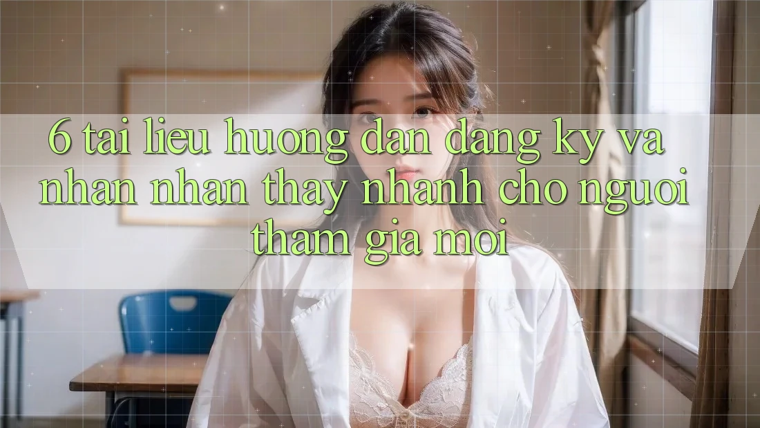 6. Tài liệu hướng dẫn Đăng Ký và Nhận nhận thấy Nhanh Cho Người tham gia Mới
