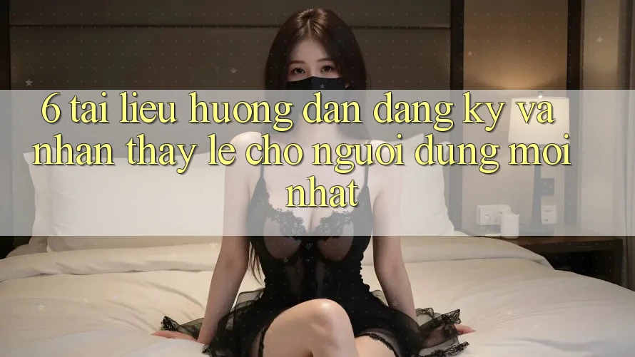 6. Tài liệu hướng dẫn Đăng Ký và Nhận thấy Lẹ Cho Người dùng Mới nhất