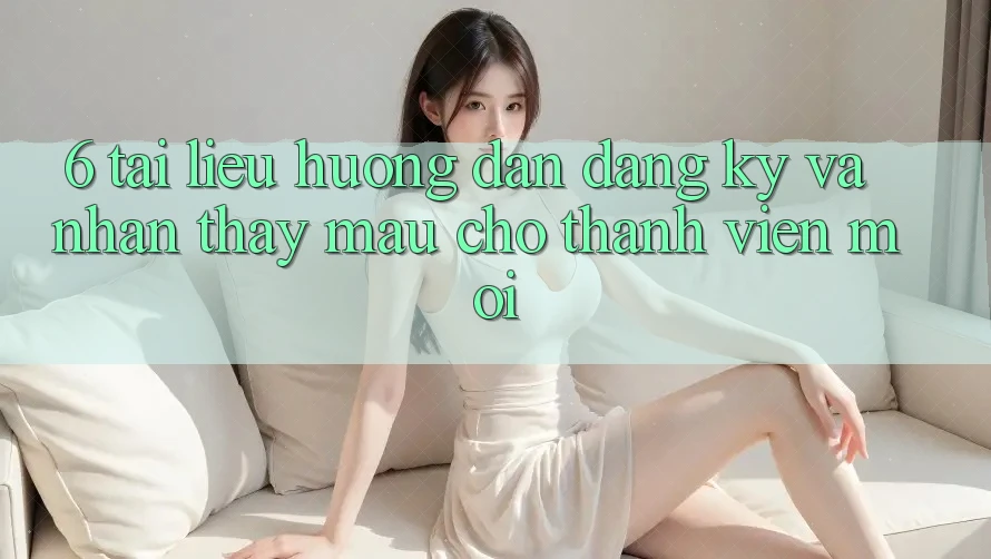 6. Tài liệu hướng dẫn Đăng Ký và Nhận thấy Mau Cho Thành Viên Mới 6. Tài liệu hướng dẫn Đăng Ký và Nhận thấy Mau Cho Thành Viên Mới