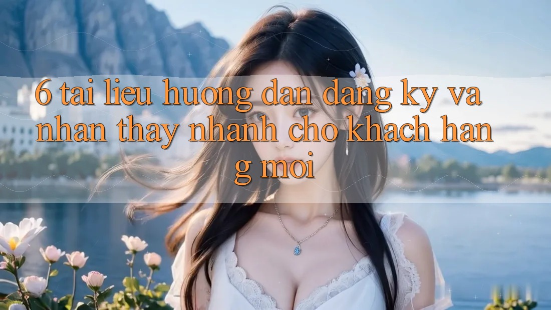 6. Tài liệu hướng dẫn Đăng Ký và Nhận thấy Nhanh Cho Khách hàng Mới 6. Tài liệu hướng dẫn Đăng Ký và Nhận thấy Nhanh Cho Khách hàng Mới