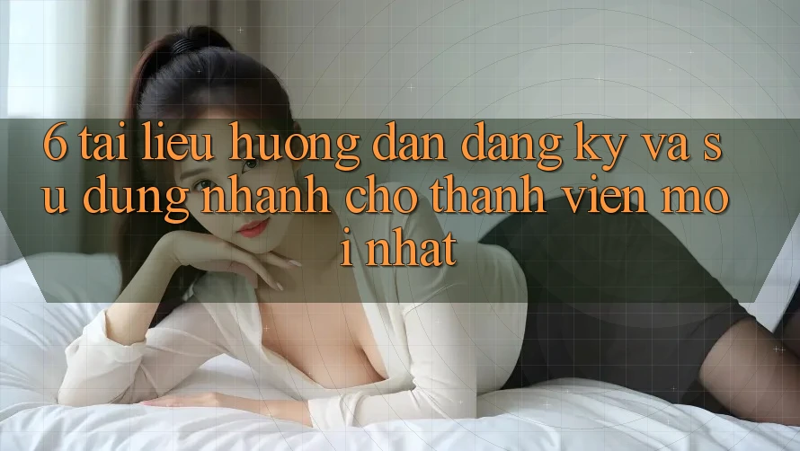 6. Tài liệu hướng dẫn Đăng Ký và Sử dụng Nhanh Cho Thành Viên Mới nhất 6. Tài liệu hướng dẫn Đăng Ký và Sử dụng Nhanh Cho Thành Viên Mới nhất