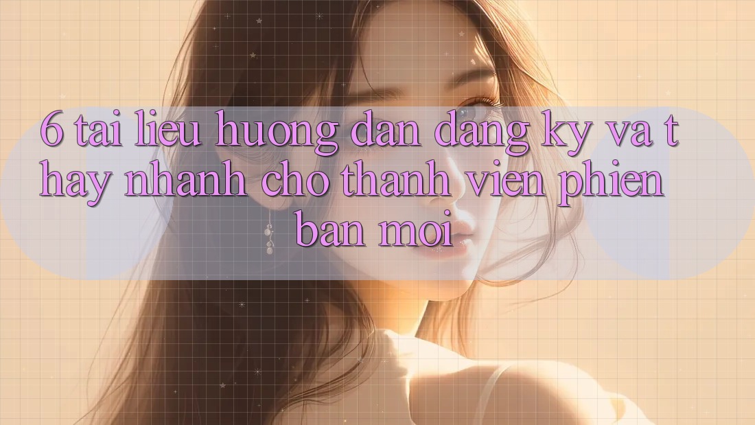 6. Tài liệu hướng dẫn Đăng Ký và Thấy Nhanh Cho Thành Viên Phiên bản mới 6. Tài liệu hướng dẫn Đăng Ký và Thấy Nhanh Cho Thành Viên Phiên bản mới