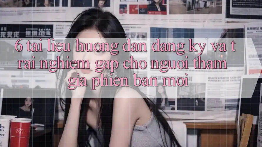 6. Tài liệu hướng dẫn Đăng Ký và Trải Nghiệm Gấp Cho Người tham gia Phiên bản mới 6. Tài liệu hướng dẫn Đăng Ký và Trải Nghiệm Gấp Cho Người tham gia Phiên bản mới