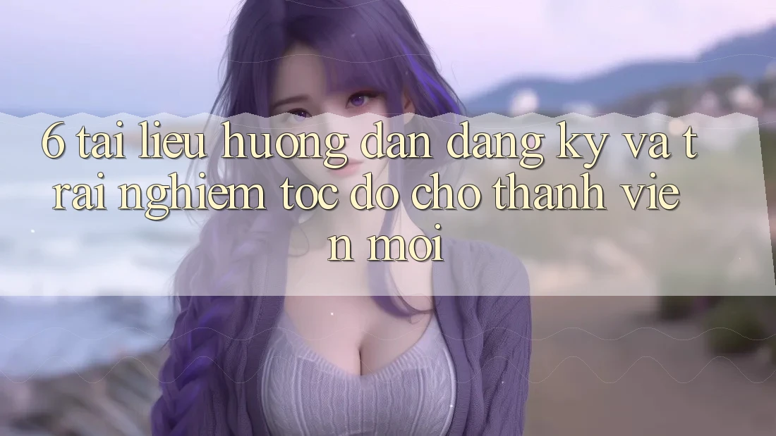 6. Tài liệu hướng dẫn Đăng Ký và Trải Nghiệm Tốc độ Cho Thành Viên Mới 6. Tài liệu hướng dẫn Đăng Ký và Trải Nghiệm Tốc độ Cho Thành Viên Mới