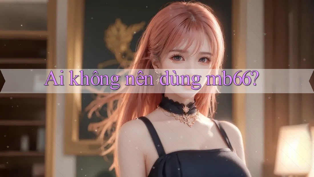 Ai không nên dùng mb66? Ai không nên dùng mb66?
