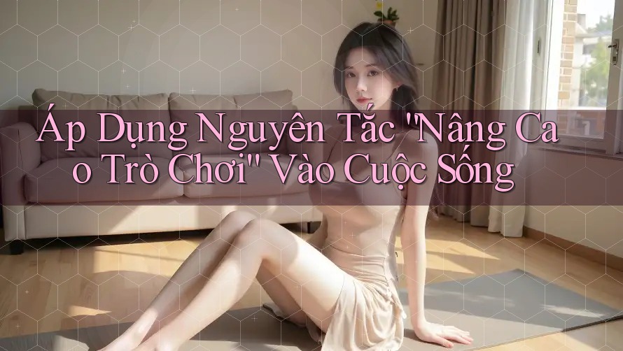 Áp Dụng Nguyên Tắc “Nâng Cao Trò Chơi” Vào Cuộc Sống Áp Dụng Nguyên Tắc “Nâng Cao Trò Chơi” Vào Cuộc Sống