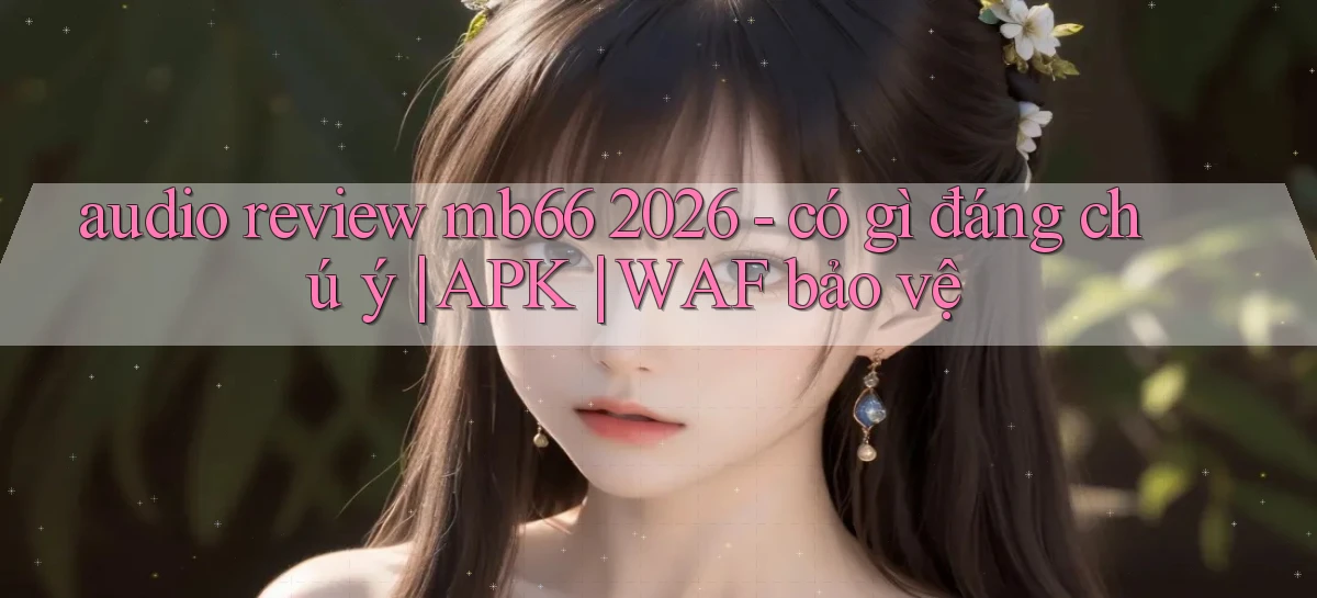 audio review mb66 2026   có gì đáng chú ý APK WAF bảo vệ