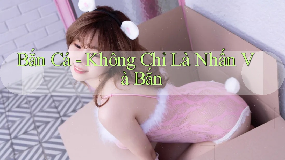 Bắn Cá - Không Chỉ Là Nhấn Và Bắn Bắn Cá - Không Chỉ Là Nhấn Và Bắn