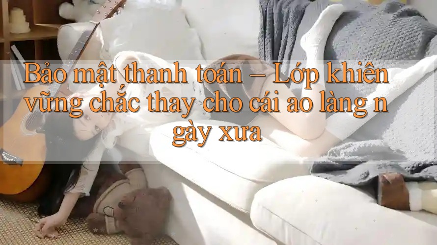 Bảo mật thanh toán – Lớp khiên vững chắc thay cho cái ao làng ngày xưa Bảo mật thanh toán – Lớp khiên vững chắc thay cho cái ao làng ngày xưa