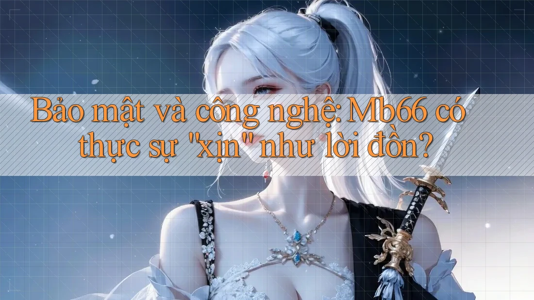 Bảo mật và công nghệ: Mb66 có thực sự “xịn” như lời đồn?