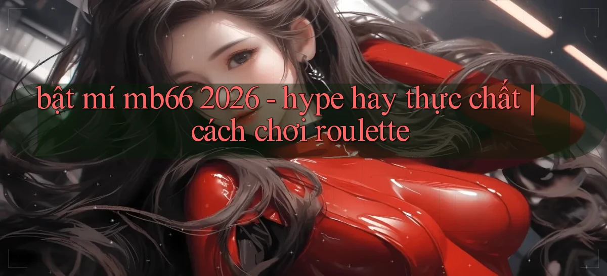 bật mí mb66 2026   hype hay thực chất cách chơi roulette