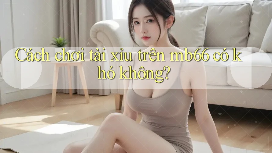 Cách chơi tài xỉu trên mb66 có khó không?