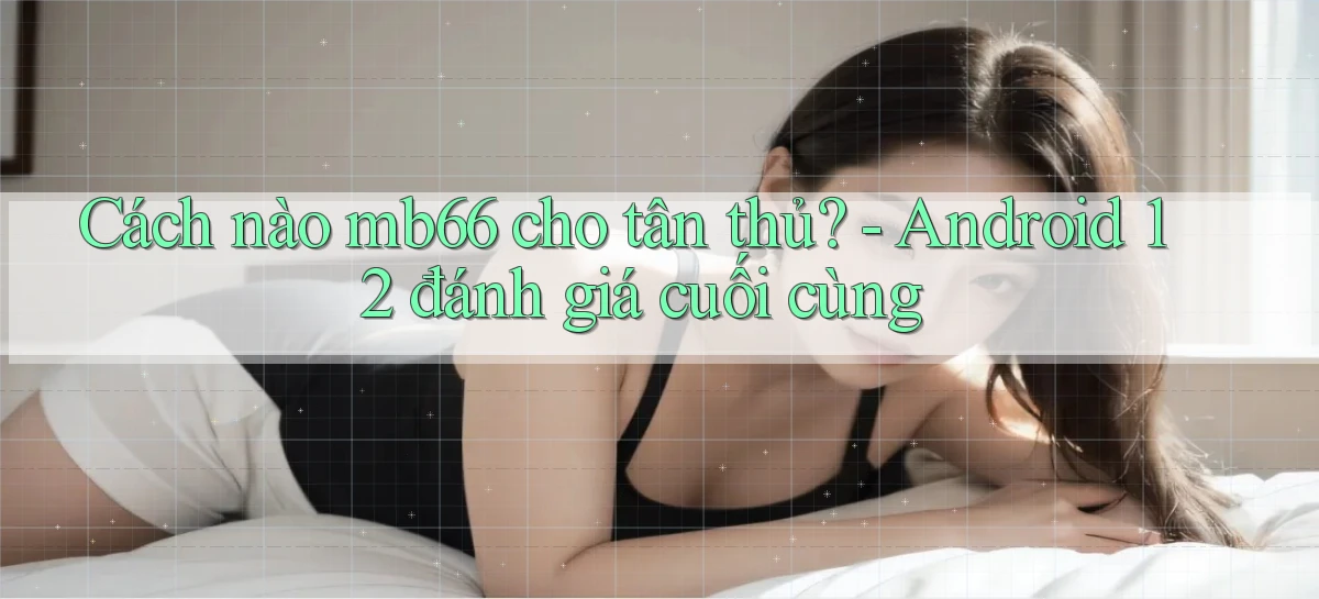 Cách nào mb66 cho tân thủ   Android 12 đánh giá cuối cùng