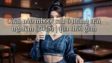 Cách nào mb66 sau 6 tháng trải nghiệm (2025) qua thời gian