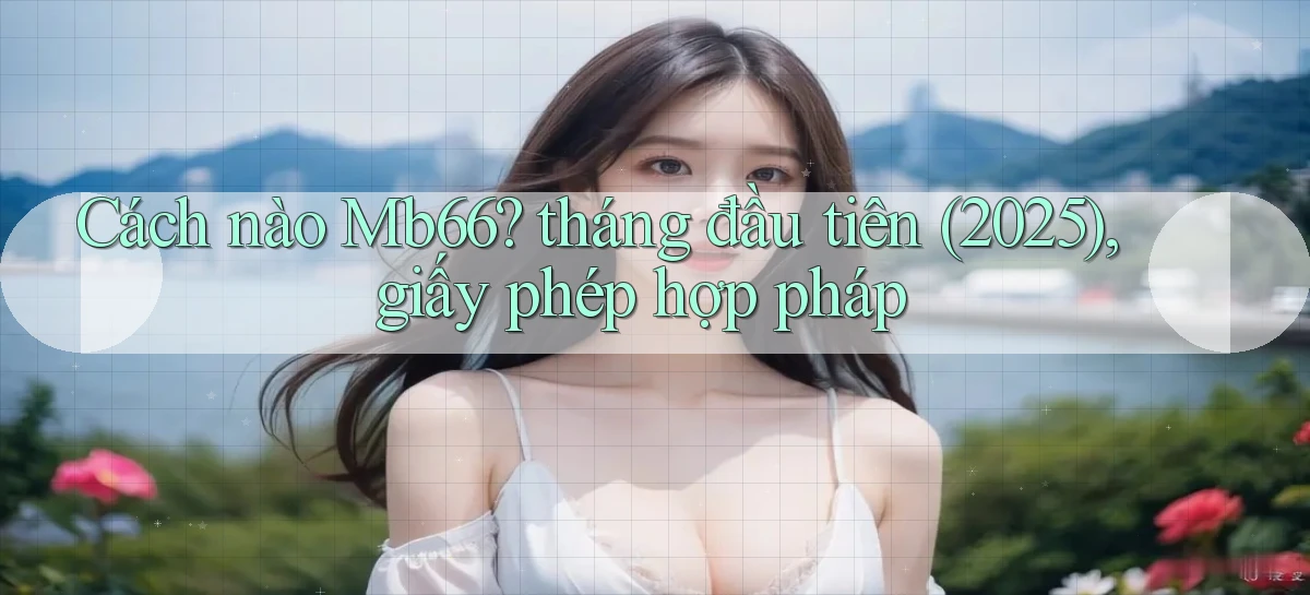 Cách nào Mb66 tháng đầu tiên (2025), giấy phép hợp pháp