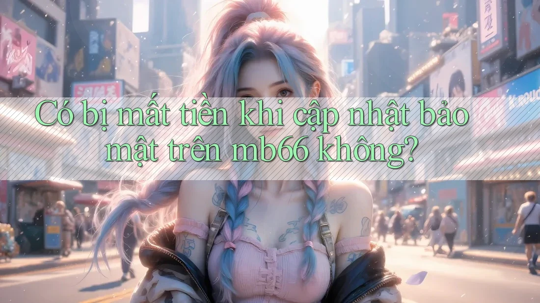 Có bị mất tiền khi cập nhật bảo mật trên mb66 không? Có bị mất tiền khi cập nhật bảo mật trên mb66 không?