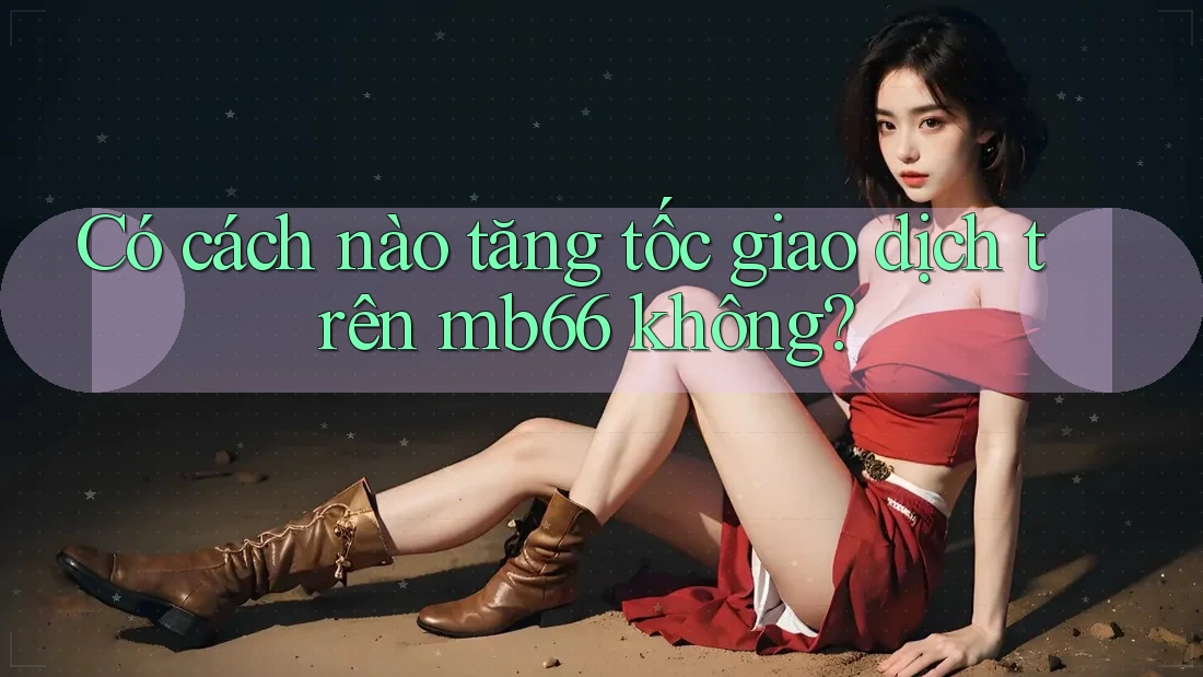 Có cách nào tăng tốc giao dịch trên mb66 không?