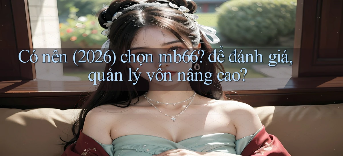 Có nên (2026) chọn mb66 để đánh giá, quản lý vốn nâng cao
