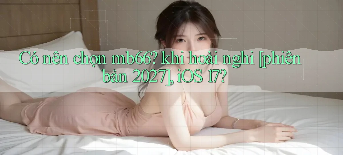 Có nên chọn mb66 khi hoài nghi [phiên bản 2027], iOS 17