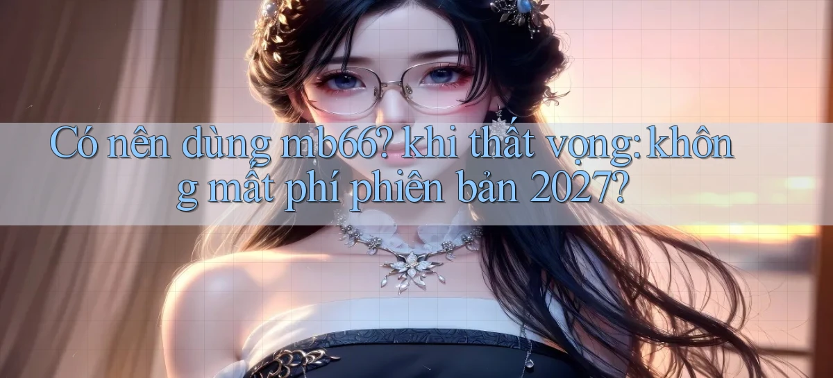 Có nên dùng mb66 khi thất vọng không mất phí phiên bản 2027