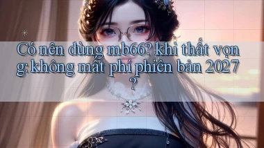 Có nên dùng mb66 khi thất vọng không mất phí phiên bản 2027