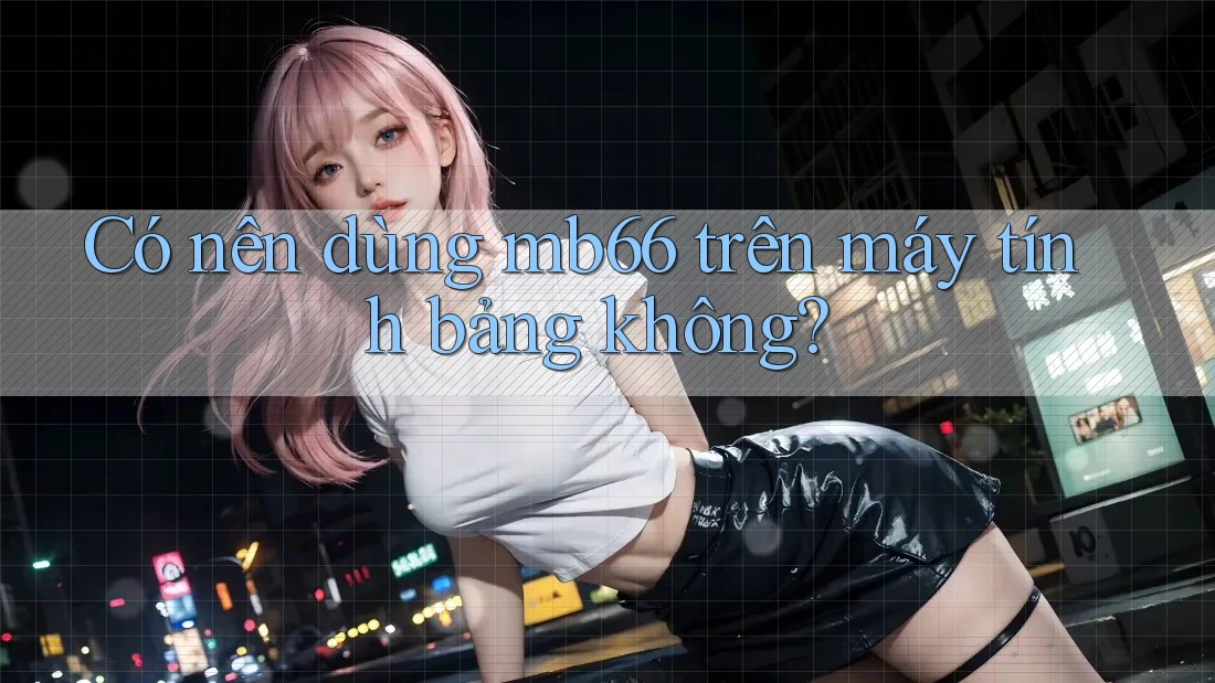 Có nên dùng mb66 trên máy tính bảng không? Có nên dùng mb66 trên máy tính bảng không?