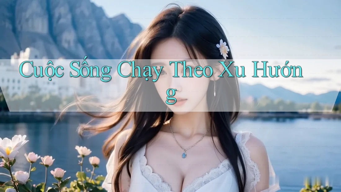 Cuộc Sống Chạy Theo Xu Hướng Cuộc Sống Chạy Theo Xu Hướng