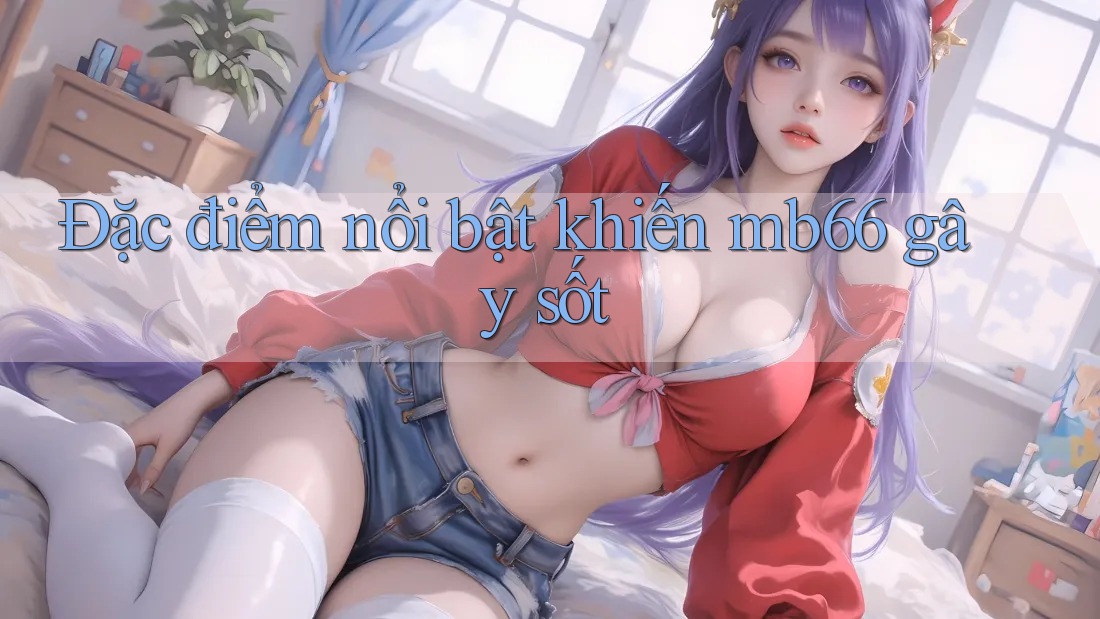 Đặc điểm nổi bật khiến mb66 gây sốt