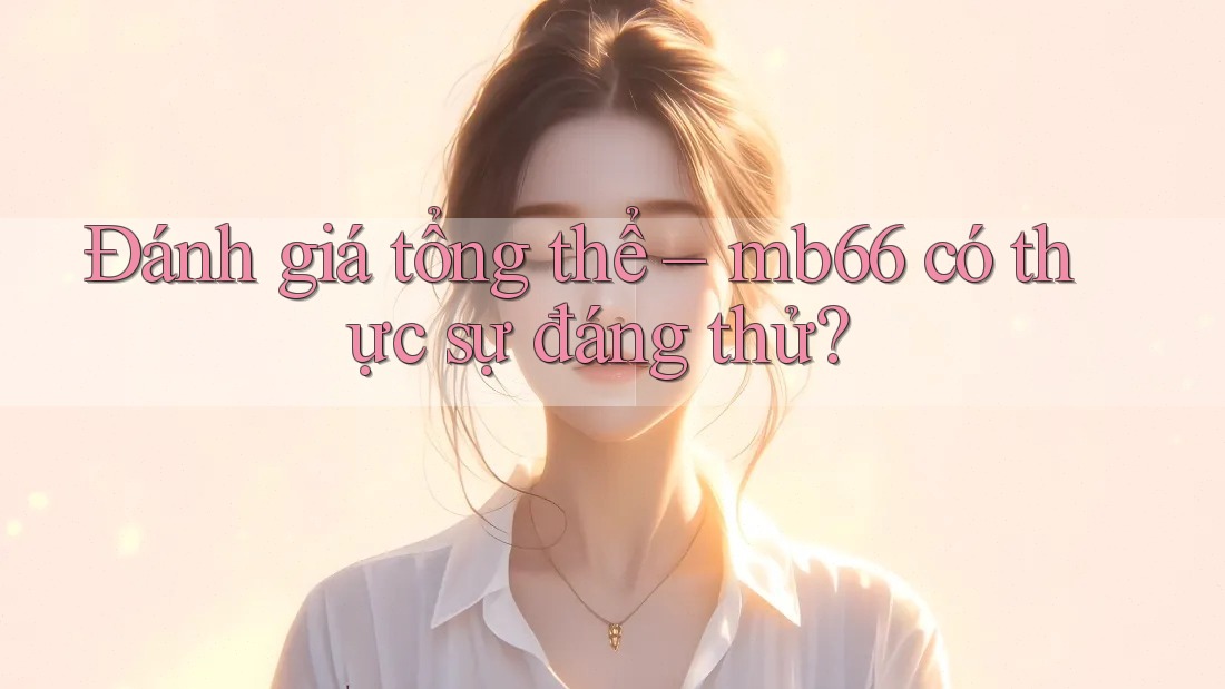 Đánh giá tổng thể – mb66 có thực sự đáng thử?
