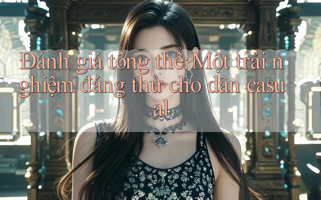 Đánh giá tổng thể: Một trải nghiệm đáng thử cho dân casual Đánh giá tổng thể: Một trải nghiệm đáng thử cho dân casual