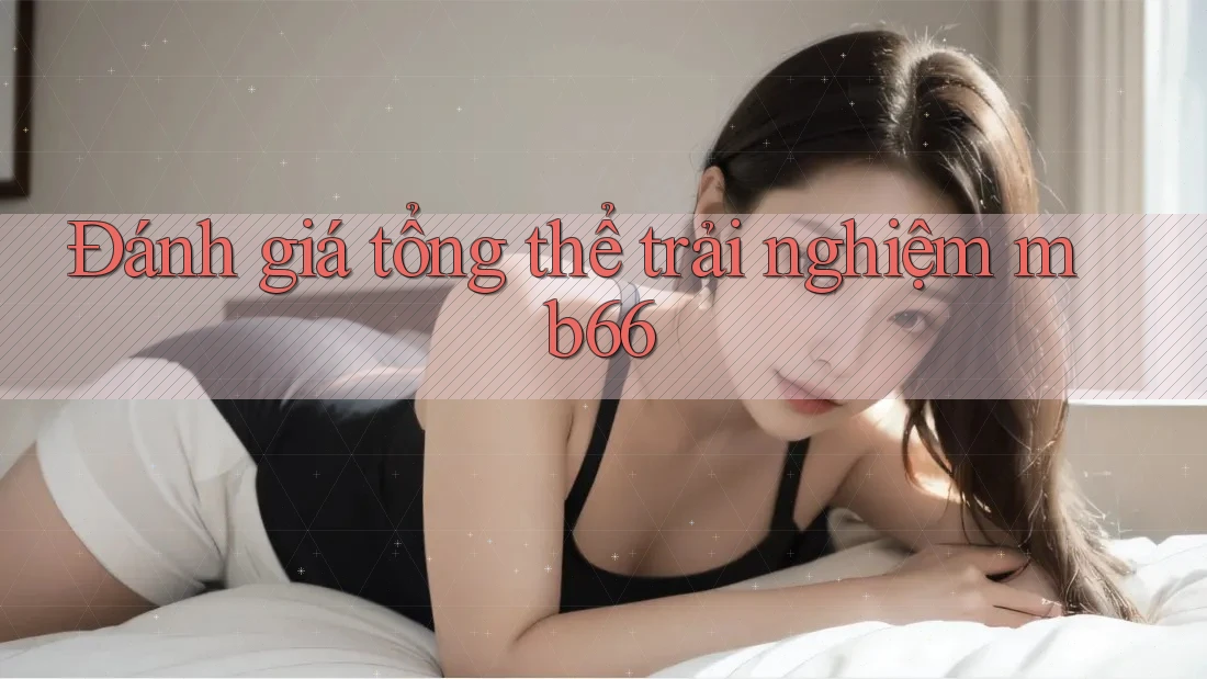 Đánh giá tổng thể trải nghiệm mb66 Đánh giá tổng thể trải nghiệm mb66
