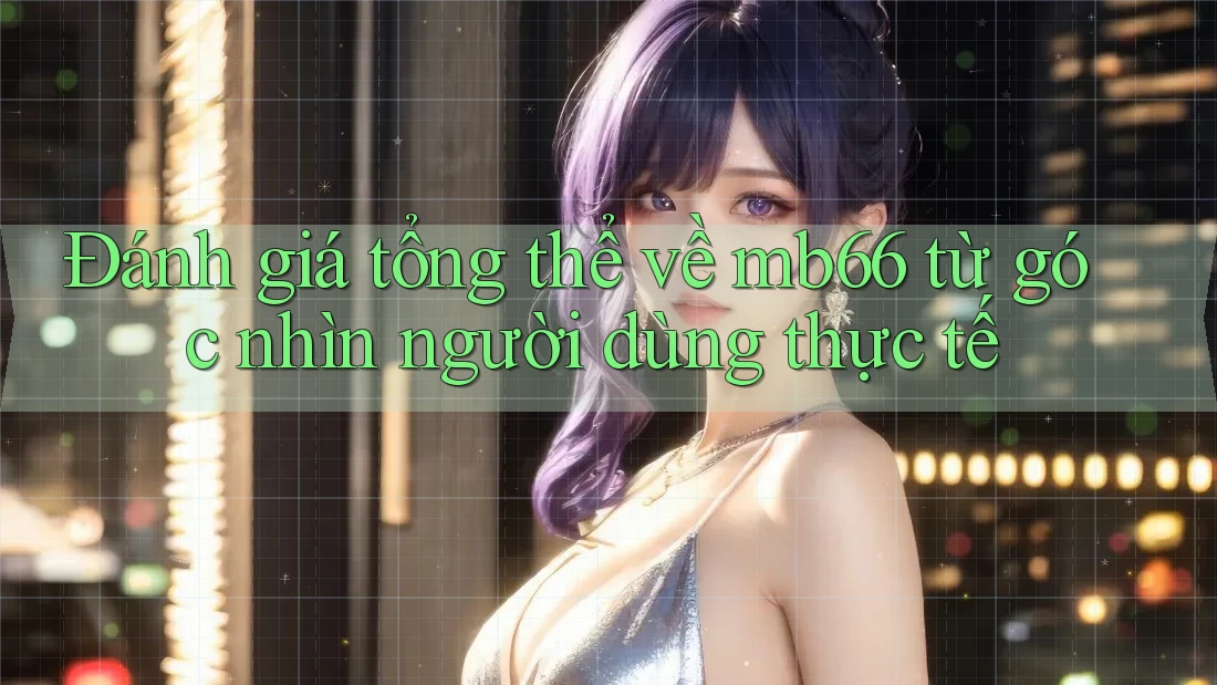 Đánh giá tổng thể về mb66 từ góc nhìn người dùng thực tế