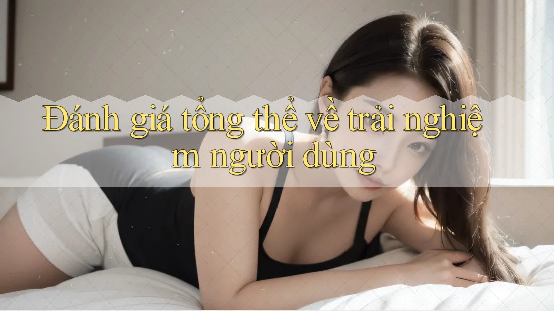 Đánh giá tổng thể về trải nghiệm người dùng Đánh giá tổng thể về trải nghiệm người dùng